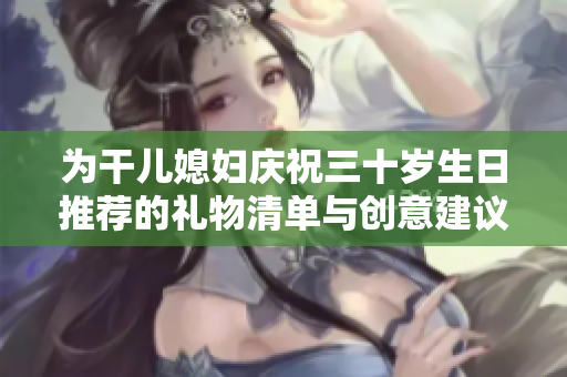 为干儿媳妇庆祝三十岁生日推荐的礼物清单与创意建议