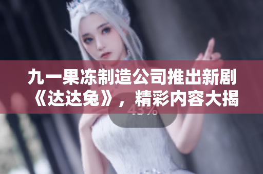 九一果冻制造公司推出新剧《达达兔》，精彩内容大揭秘