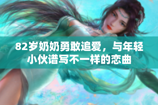 82岁奶奶勇敢追爱，与年轻小伙谱写不一样的恋曲