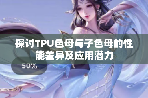 探讨TPU色母与子色母的性能差异及应用潜力