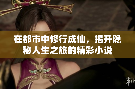 在都市中修行成仙，揭开隐秘人生之旅的精彩小说