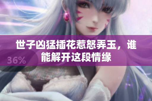 世子凶猛插花惹怒弄玉，谁能解开这段情缘