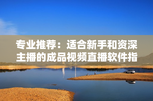 专业推荐：适合新手和资深主播的成品视频直播软件指南