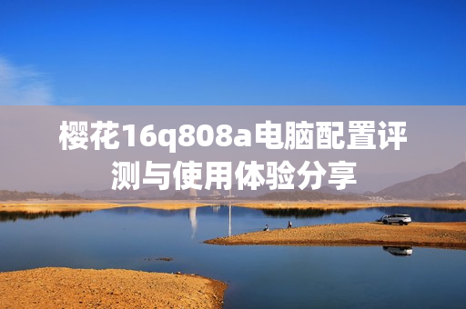 樱花16q808a电脑配置评测与使用体验分享