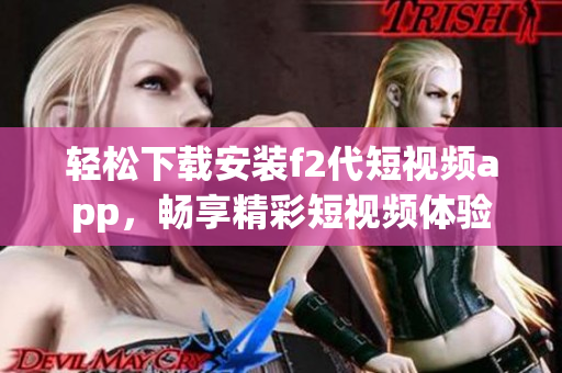 轻松下载安装f2代短视频app，畅享精彩短视频体验