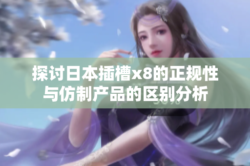 探讨日本插槽x8的正规性与仿制产品的区别分析