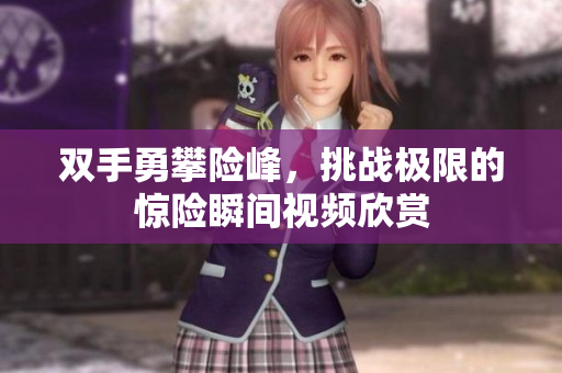 双手勇攀险峰，挑战极限的惊险瞬间视频欣赏