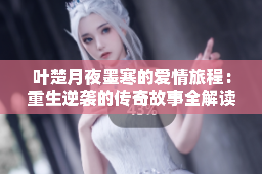 叶楚月夜墨寒的爱情旅程：重生逆袭的传奇故事全解读