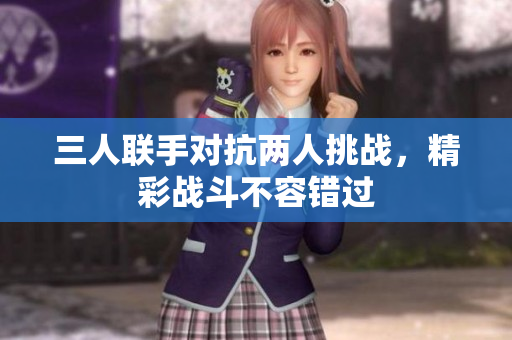 三人联手对抗两人挑战，精彩战斗不容错过