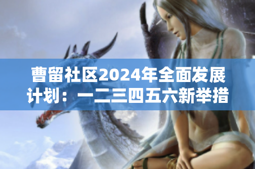 曹留社区2024年全面发展计划：一二三四五六新举措探讨
