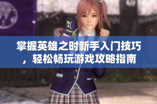 掌握英雄之时新手入门技巧，轻松畅玩游戏攻略指南
