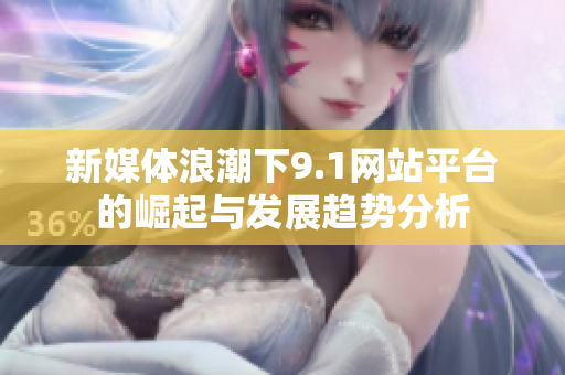 新媒体浪潮下9.1网站平台的崛起与发展趋势分析