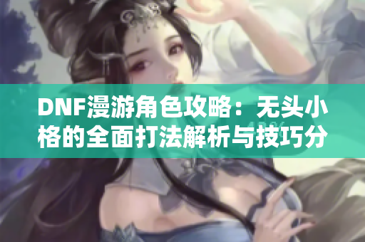 DNF漫游角色攻略：无头小格的全面打法解析与技巧分享