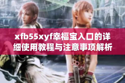 xfb55xyf幸福宝入口的详细使用教程与注意事项解析