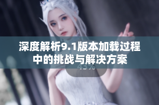 深度解析9.1版本加载过程中的挑战与解决方案