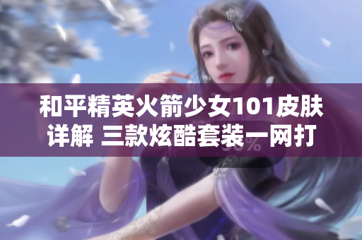 和平精英火箭少女101皮肤详解 三款炫酷套装一网打尽