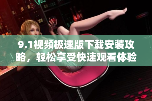 9.1视频极速版下载安装攻略，轻松享受快速观看体验