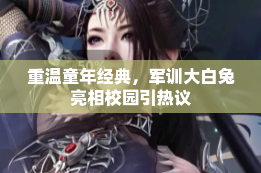 重温童年经典，军训大白兔亮相校园引热议
