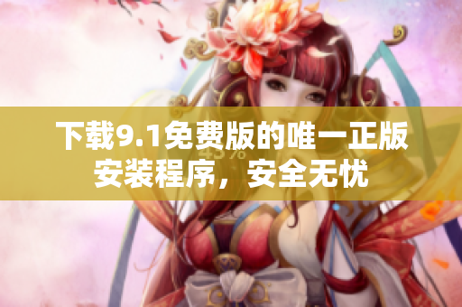 下载9.1免费版的唯一正版安装程序，安全无忧
