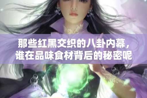 那些红黑交织的八卦内幕，谁在品味食材背后的秘密呢