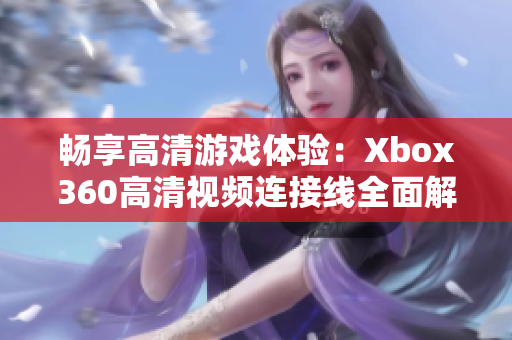 畅享高清游戏体验：Xbox360高清视频连接线全面解析