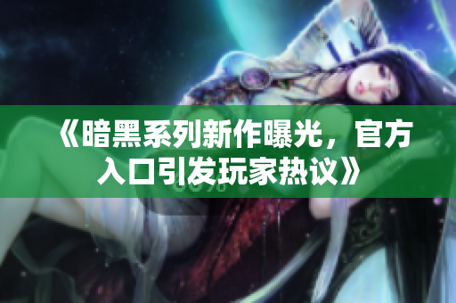 《暗黑系列新作曝光，官方入口引发玩家热议》