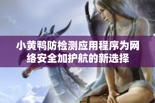 小黄鸭防检测应用程序为网络安全加护航的新选择