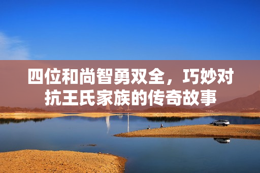 四位和尚智勇双全，巧妙对抗王氏家族的传奇故事