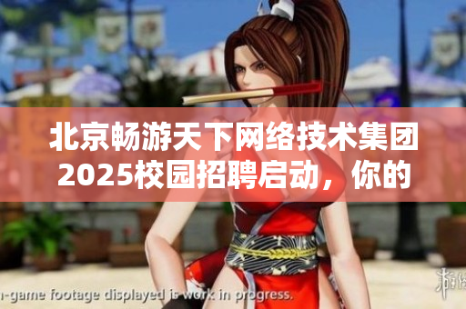 北京畅游天下网络技术集团2025校园招聘启动，你的准备工作做好了吗？