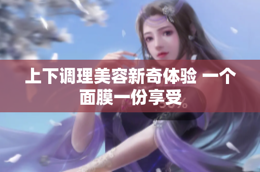 上下调理美容新奇体验 一个面膜一份享受
