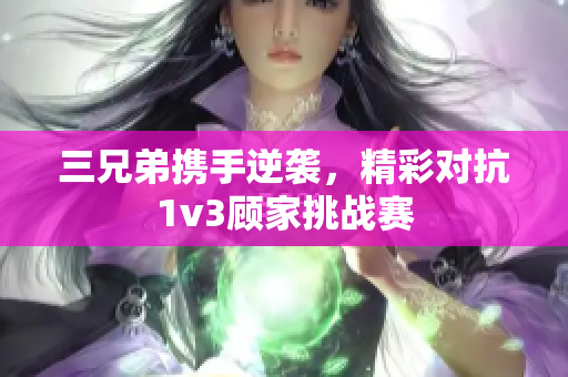 三兄弟携手逆袭，精彩对抗1v3顾家挑战赛