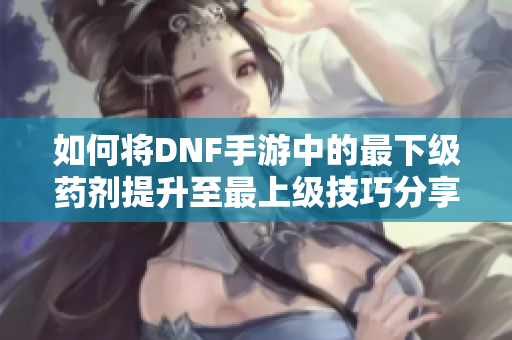 如何将DNF手游中的最下级药剂提升至最上级技巧分享