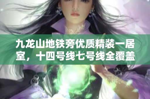 九龙山地铁旁优质精装一居室，十四号线七号线全覆盖，随时看房！
