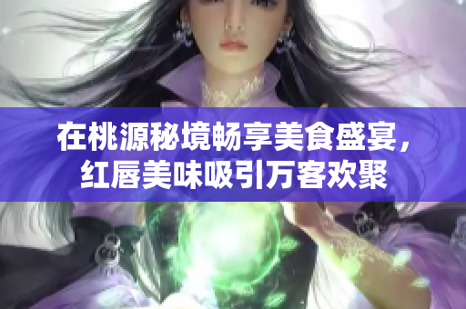 在桃源秘境畅享美食盛宴，红唇美味吸引万客欢聚