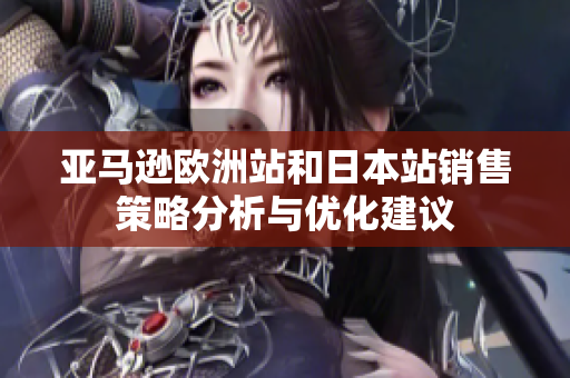 亚马逊欧洲站和日本站销售策略分析与优化建议