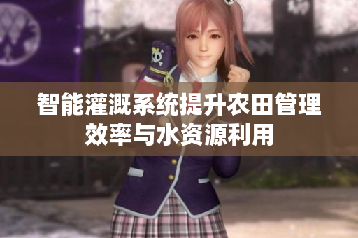智能灌溉系统提升农田管理效率与水资源利用