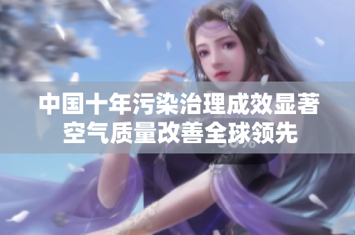 中国十年污染治理成效显著 空气质量改善全球领先