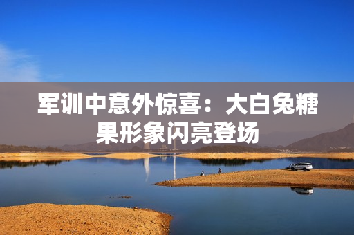军训中意外惊喜：大白兔糖果形象闪亮登场