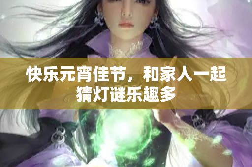 快乐元宵佳节，和家人一起猜灯谜乐趣多