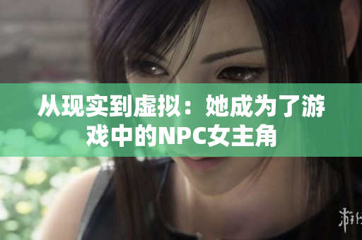 从现实到虚拟：她成为了游戏中的NPC女主角