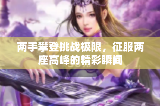 两手攀登挑战极限，征服两座高峰的精彩瞬间