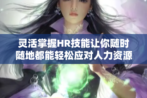 灵活掌握HR技能让你随时随地都能轻松应对人力资源工作