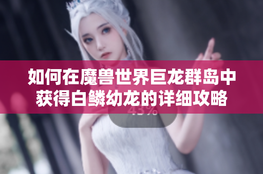 如何在魔兽世界巨龙群岛中获得白鳞幼龙的详细攻略