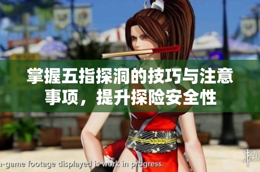 掌握五指探洞的技巧与注意事项，提升探险安全性