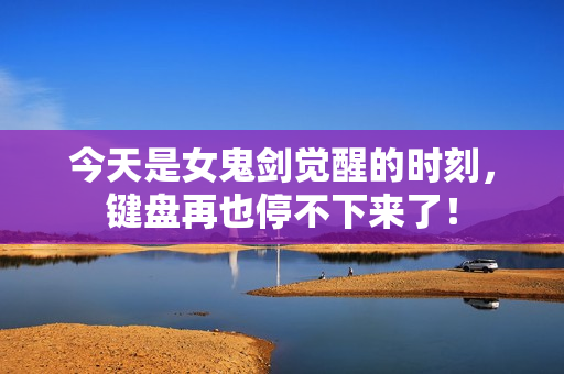 今天是女鬼剑觉醒的时刻，键盘再也停不下来了！