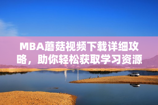 MBA蘑菇视频下载详细攻略，助你轻松获取学习资源