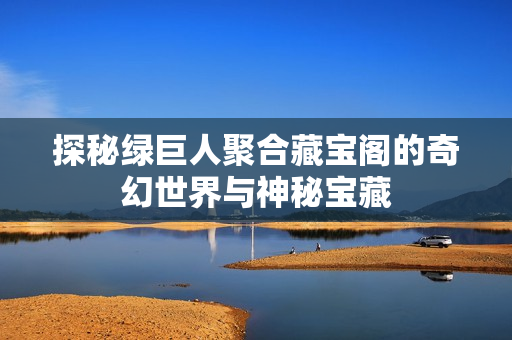 探秘绿巨人聚合藏宝阁的奇幻世界与神秘宝藏