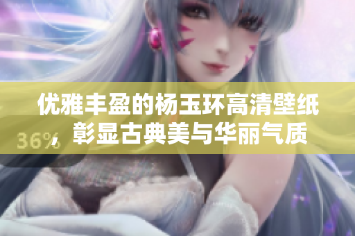 优雅丰盈的杨玉环高清壁纸，彰显古典美与华丽气质