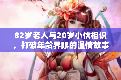 82岁老人与20岁小伙相识，打破年龄界限的温情故事