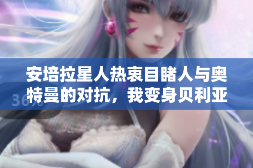 安培拉星人热衷目睹人与奥特曼的对抗，我变身贝利亚的奇幻冒险